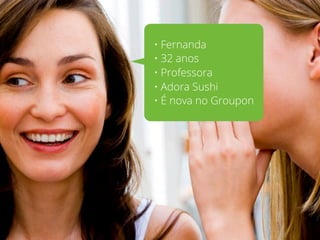 • Fernanda
• 32 anos
• Professora
• Adora Sushi
• É nova no Groupon
 