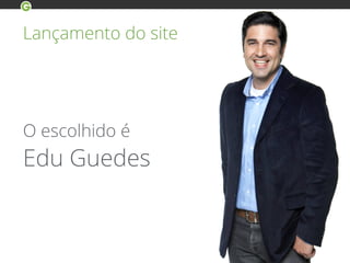 O escolhido é
Edu Guedes
Lançamento do site
 