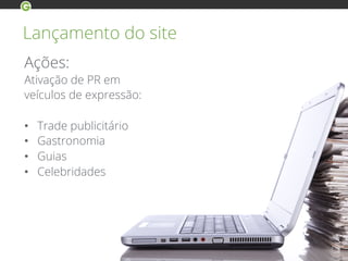 Lançamento do site
Ações:
Ativação de PR em
veículos de expressão:
•  Trade publicitário
•  Gastronomia
•  Guias
•  Celebridades
 