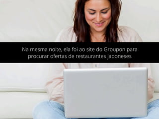 Na mesma noite, ela foi ao site do Groupon para
procurar ofertas de restaurantes japoneses
 