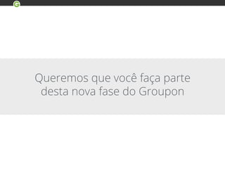 Queremos que você faça parte
desta nova fase do Groupon
 