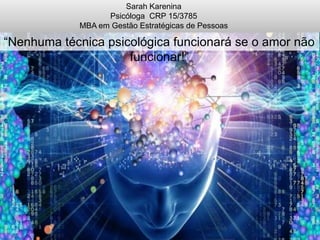 Sarah Karenina
Psicóloga CRP 15/3785
MBA em Gestão Estratégicas de Pessoas

“Nenhuma técnica psicológica funcionará se o amor não
funcionar!”

 