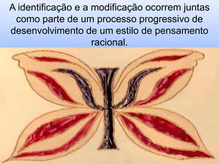 A identificação e a modificação ocorrem juntas
como parte de um processo progressivo de
desenvolvimento de um estilo de pensamento
racional.

 