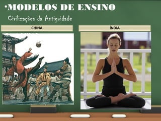•MODELOS DE ENSINO
Civilizações da Antiguidade
• Atividades:
Data de

3.000 A.C
Caça, luta, natação, Esgrima, Hipismo
• Interesse no progresso do povo, fins
Foram os Criadores do tsu-chu
militares, higiênicos, e guerreiro.
• Curiosidades:
1.
Segundo OLIVEIRA, a China talvez
seja a possuidora da mais antiga
história esportiva e foi a que mais
influênciou na Educação Física no
Oriente.
2.
A China foi a civilização que teve o
maior numero de escolas, porém,
estas não eram organizadas ou
tinham um padrão pedagógico.

•
•

•
•

Datado do Início do 1° Milênio
As Atividades físicas eram
DOUTRINAS das leis de Manu e
possuíam carater fisiológicos e
militares.
Curiosidade:
Buda Atribuía aos exercícios o
caminho da energia física, pureza dos
sentimentos, bondade e
conhecimento das ciências para o
nirvana(segundo o budismo, se trata
de ausência total de sofrimento)
• Nesta época temos a Origem do
YOGA

 