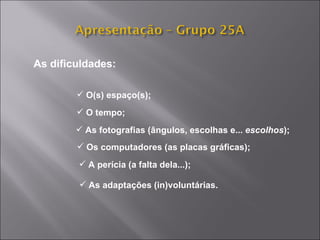 As dificuldades:  O(s) espaço(s); O tempo; As fotografias (ângulos, escolhas e...  escolhos ); Os computadores (as placas gráficas); A perícia (a falta dela...); As adaptações (in)voluntárias. 