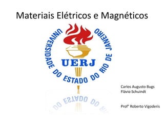 Materiais Elétricos e Magnéticos




                         Carlos Augusto Bugs
                         Flávio Schuindt


                         Prof° Roberto Vigoderis
 