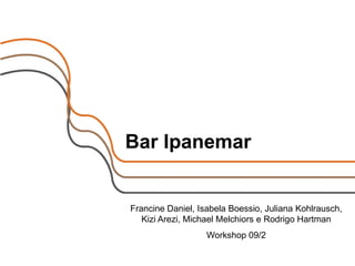 Bar Ipanemar


Francine Daniel, Isabela Boessio, Juliana Kohlrausch,
   Kizi Arezi, Michael Melchiors e Rodrigo Hartman
                   Workshop 09/2
 