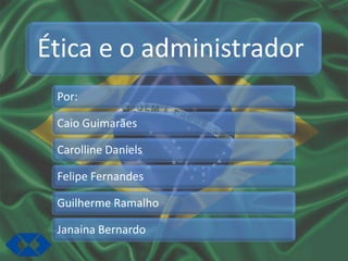 Ética e o administrador
 Por:

 Caio Guimarães

 Carolline Daniels

 Felipe Fernandes

 Guilherme Ramalho

 Janaina Bernardo
 