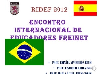 RIDEF 2012

     ENCONTRO
 INTERNACIONAL DE
EDUCADORES FREINET


        • PROF. EDINÉIA APARECIDA BLUM
           • PROF. LINDAMIR KOROVISKI
 