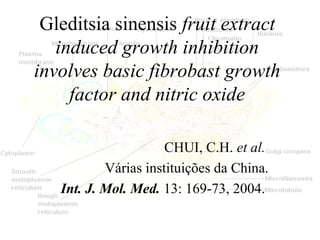 Gleditsia sinensis fruit extract
induced growth inhibition
involves basic fibrobast growth
factor and nitric oxide
CHUI, C.H. et al.
Várias instituições da China.
Int. J. Mol. Med. 13: 169-73, 2004.
 