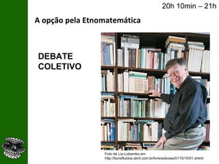 A opção pela Etnomatemática Foto de Lia Lubambo em http://bonsfluidos.abril.com.br/livre/edicoes/0115/10/01.shtml 20h 10min – 21h DEBATE COLETIVO 