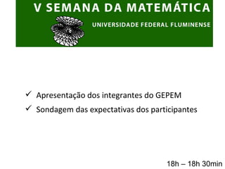 Apresentação dos integrantes do GEPEM Sondagem das expectativas dos participantes 18h – 18h 30min 