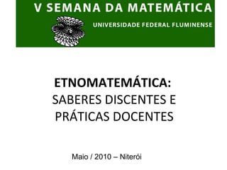 ETNOMATEMÁTICA:  SABERES DISCENTES E PRÁTICAS DOCENTES Maio / 2010 – Niterói 