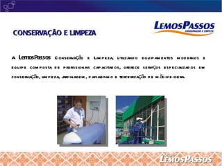 A  LemosPassos  Conservação e Limpeza, utilizando equipamentos modernos e equipe composta de profissionais capacitados, oferece serviços especializados em conservação, limpeza, jardinagem, paisagismo e terceirização de mão-de-obra. CONSERVAÇÃO E LIMPEZA 
