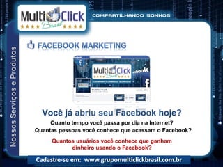 Você já abriu seu Facebook hoje?
     Quanto tempo você passa por dia na Internet?
Quantas pessoas você conhece que acessam o Facebook?
     Quantos usuários você conhece que ganham
           dinheiro usando o Facebook?
 