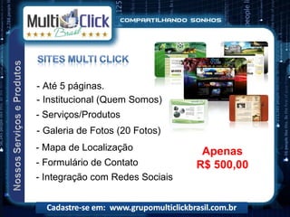 - Até 5 páginas.
- Institucional (Quem Somos)
- Serviços/Produtos
- Galeria de Fotos (20 Fotos)
- Mapa de Localização             Apenas
- Formulário de Contato          R$ 500,00
- Integração com Redes Sociais
 