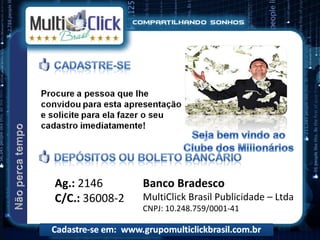 Ag.: 2146       Banco Bradesco
C/C.: 36008-2   MultiClick Brasil Publicidade – Ltda
                CNPJ: 10.248.759/0001-41
 