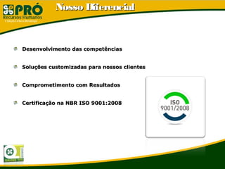 Desenvolvimento das competênciasDesenvolvimento das competências
Soluções customizadas para nossos clientesSoluções customizadas para nossos clientes
Comprometimento com ResultadosComprometimento com Resultados
Certificação na NBR ISO 9001:2008Certificação na NBR ISO 9001:2008
Nosso DiferencialNosso Diferencial
 