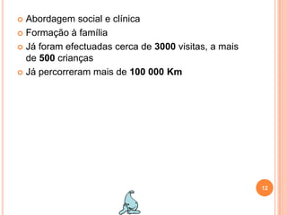 Abordagem social e clínicaFormação à famíliaJá foram efectuadas cerca de 3000 visitas, a mais de 500 criançasJá percorreram mais de 100 000 Km12
