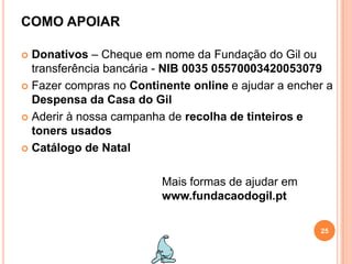 COMO APOIARDonativos – Cheque em nome da Fundação do Gil ou transferência bancária - NIB 0035 05570003420053079Fazer compras no Continente online e ajudar a encher a Despensa da Casa do GilAderir à nossa campanha de recolha de tinteiros e toners usadosCatálogo de NatalMais formas de ajudar em www.fundacaodogil.pt25
