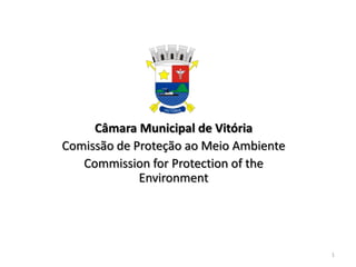 Câmara Municipal de Vitória
Comissão de Proteção ao Meio Ambiente
Commission for Protection of the
Environment
1
 