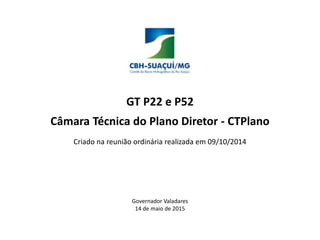GT P22 e P52
Câmara Técnica do Plano Diretor - CTPlano
Governador Valadares
14 de maio de 2015
Criado na reunião ordinária realizada em 09/10/2014
 