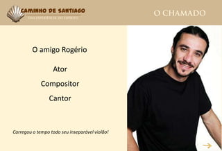 Caminho de Santiago




         O amigo Rogério

                  Ator
             Compositor
                 Cantor



Carregou o tempo todo seu inseparável violão!
 