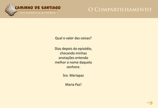 Caminho de Santiago




                Qual o valor das coisas?

                Dias depois do episódio,
                   checando minhas
                  anotações entendo
                melhor o nome daquela
                       senhora:

                      Sra. Mariapaz

                       Maria Paz!
 