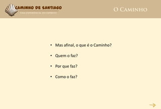 Caminho de Santiago




              • Mas afinal, o que é o Caminho?

              • Quem o faz?

              • Por que faz?

              • Como o faz?
 
