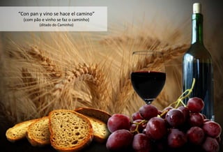 “Con pan y vino se hace el camino”
  (com pão e vinho se faz o caminho)
          (ditado do Caminho)
 