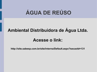 ÁGUA DE REÚSO Ambiental Distribuidora de Água Ltda. Acesse o link: http://site.sabesp.com.br/site/interna/Default.aspx?secaoId=131 