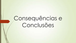 Consequências e
Conclusões
 