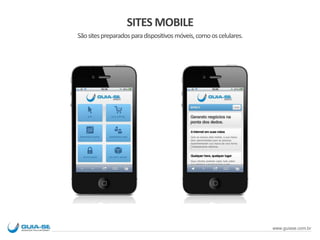 SITES MOBILE
Sãositespreparadosparadispositivos móveis,comooscelulares.
www.guiase.com.br
 