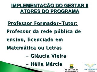 IMPLEMENTAÇÃO DO GESTAR II ATORES DO PROGRAMA Professor Formador-Tutor: Professor da rede pública de ensino, licenciado em Matemática ou Letras - Gláucia Vieira - Hélia Márcia 