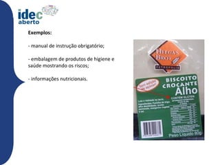 Exemplos:

- manual de instrução obrigatório;

- embalagem de produtos de higiene e
saúde mostrando os riscos;

- informações nutricionais.
 