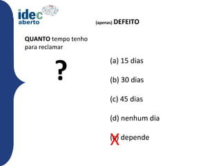 (apenas)   DEFEITO

QUANTO tempo tenho
para reclamar



        ?
                           (a) 15 dias

                           (b) 30 dias

                           (c) 45 dias

                           (d) nenhum dia


                           X
                           (e) depende
 