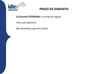 PRAZO DE GARANTIA

3) Garantia ESTENDIDA: é um tipo de seguro

Tem custo adicional

Não desobriga a garnatia LEGAL
 