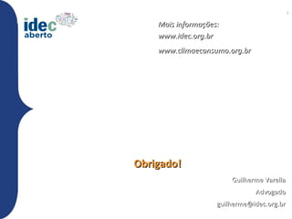 Mais informações:
                 www.idec.org.br
                 www.climaeconsumo.org.br




             Obrigado!
                                     Guilherme Varella
                                            Advogado
27/09/2011
                                 guilherme@idec.org.br
 