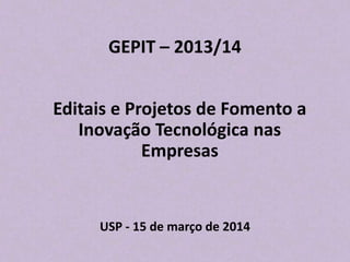 GEPIT – 2013/14
Editais e Projetos de Fomento a
Inovação Tecnológica nas
Empresas
USP - 15 de março de 2014
 