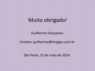 Muito obrigado!
Guilherme Gonçalves
Contato: guilherme@limpgas.com.br
São Paulo, 15 de maio de 2014.
 