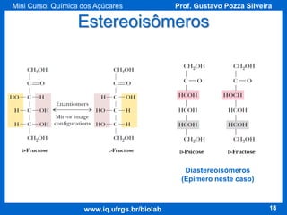 Mini Curso: Química dos Açúcares

Prof. Gustavo Pozza Silveira

Estereoisômeros

Diastereoisômeros
(Epímero neste caso)

www.iq.ufrgs.br/biolab

18

 