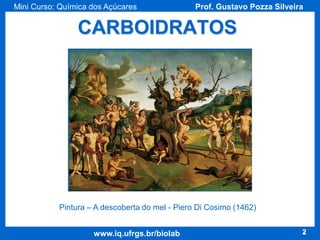 Mini Curso: Química dos Açúcares

Prof. Gustavo Pozza Silveira

CARBOIDRATOS

Pintura – A descoberta do mel - Piero Di Cosimo (1462)

www.iq.ufrgs.br/biolab

2

 