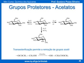 Mini Curso: Química dos Açúcares

Prof. Gustavo Pozza Silveira

Grupos Protetores - Acetatos

Transesterificação permite a remoção de grupos acetil

www.iq.ufrgs.br/biolab

48

 
