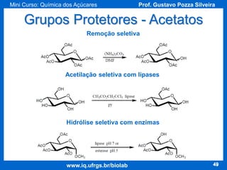Mini Curso: Química dos Açúcares

Prof. Gustavo Pozza Silveira

Grupos Protetores - Acetatos
Remoção seletiva

Acetilação seletiva com lipases

Hidrólise seletiva com enzimas

www.iq.ufrgs.br/biolab

49

 