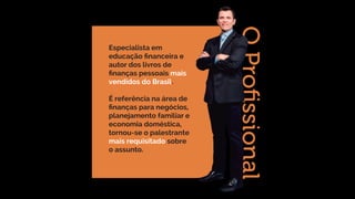 OProﬁssional
Especialista em
educação financeira e
autor dos livros de
finanças pessoais mais
vendidos do Brasil.
É referência na área de
finanças para negócios,
planejamento familiar e
economia doméstica,
tornou-se o palestrante
mais requisitado sobre
o assunto.
 
