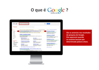 O que é   ?



          São os anúncios nos resultados
          de pesquisa do Google.
          Eles aparecem quando
          os usuários buscam por
          determinada palavra-chave.
 