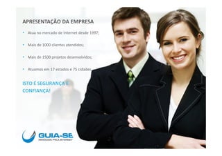 APRESENTAÇÃO DA EMPRESA
  Atua no mercado de Internet desde 1997;

  Mais de 1000 clientes atendidos;

  Mais de 1500 projetos desenvolvidos;

  Atuamos em 17 estados e 75 cidades.


ISTO É SEGURANÇA E
CONFIANÇA!
 
