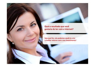 Qual o resultado que você
gostaria de ter com a Internet?


Seja qual for, nós podemos ajudá-lo a ter
o melhor retorno com o seu investimento!
 