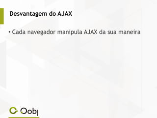 Desvantagem do AJAX
● Cada navegador manipula AJAX da sua maneira
 