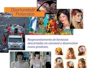 Oportunidade
  Pretendida




        Reaproveitamento de fantasias
        descartadas no carnaval e desenvolver
        novos produtos.
 